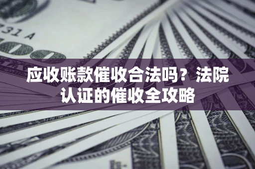 武汉应收账款催收合法吗？法院认证的催收全攻略