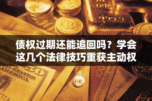 武汉债权过期还能追回吗？学会这几个法律技巧重获主动权