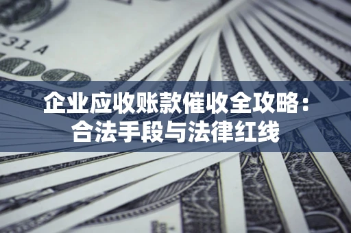 武汉企业应收账款催收全攻略：合法手段与法律红线