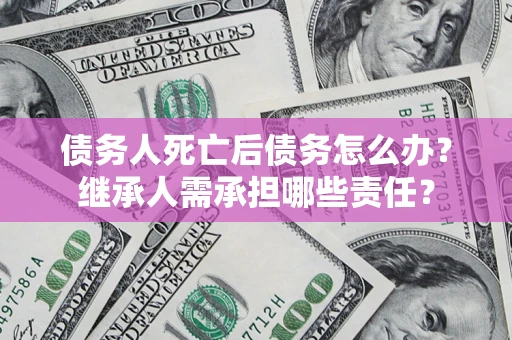 武汉债务人死亡后债务怎么办？继承人需承担哪些责任？