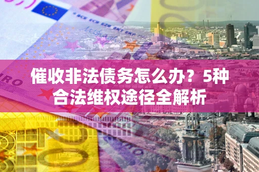 武汉催收非法债务怎么办？5种合法维权途径全解析