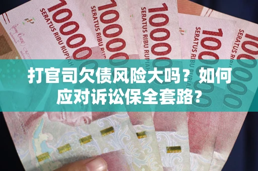 武汉打官司欠债风险大吗？如何应对诉讼保全套路？