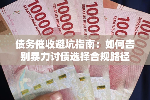 武汉债务催收避坑指南：如何告别暴力讨债选择合规路径