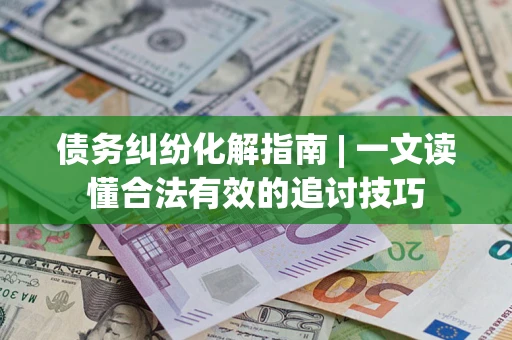武汉债务纠纷化解指南 | 一文读懂合法有效的追讨技巧