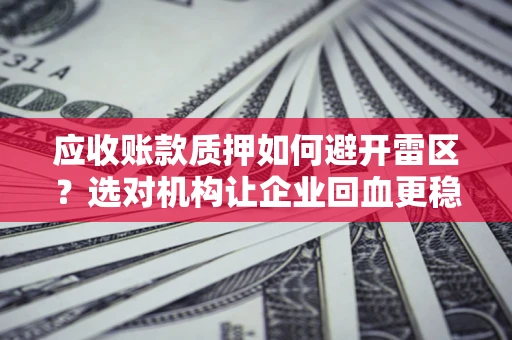 武汉应收账款质押如何避开雷区？选对机构让企业回血更稳