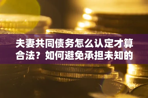 武汉夫妻共同债务怎么认定才算合法？如何避免承担未知的债务风险？