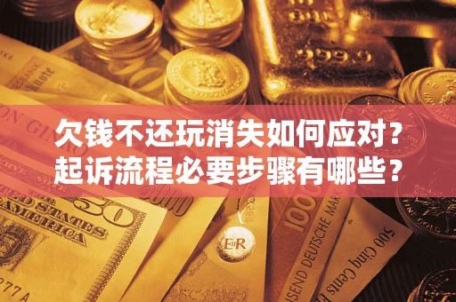 武汉欠钱不还玩消失如何应对？起诉流程必要步骤有哪些？