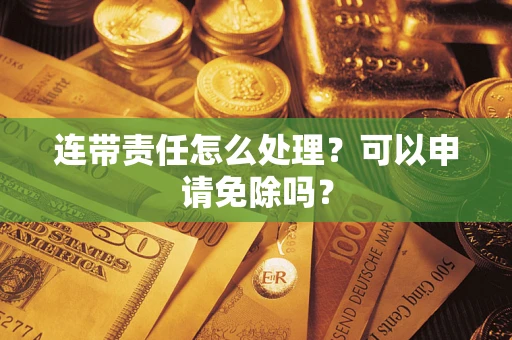 武汉连带责任怎么处理？可以申请免除吗？