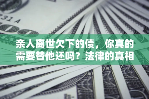 武汉亲人离世欠下的债，你真的需要替他还吗？法律的真相或许与你想的不一样